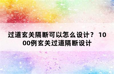 过道玄关隔断可以怎么设计？ 1000例玄关过道隔断设计